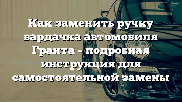 Как заменить ручку бардачка автомобиля Гранта – подробная инструкция для самостоятельной замены