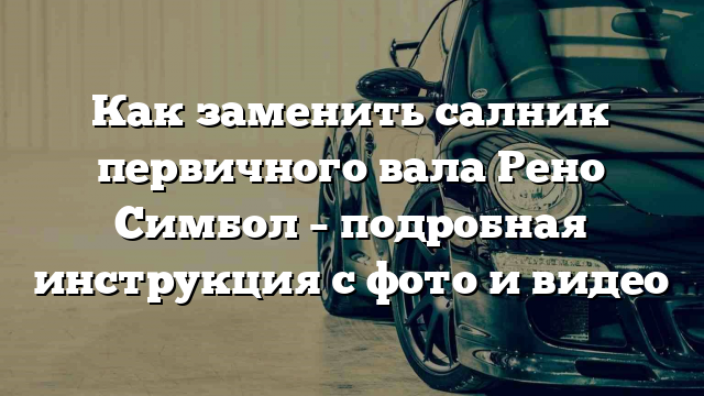 Как заменить салник первичного вала Рено Симбол – подробная инструкция с фото и видео