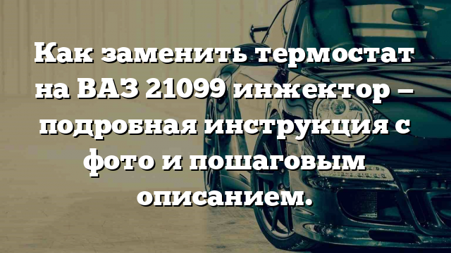 Как заменить термостат на ВАЗ 21099 инжектор — подробная инструкция с фото и пошаговым описанием.