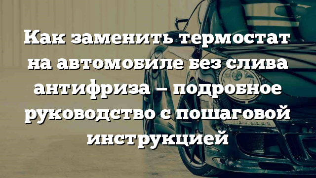 Как заменить термостат на автомобиле без слива антифриза — подробное руководство с пошаговой инструкцией