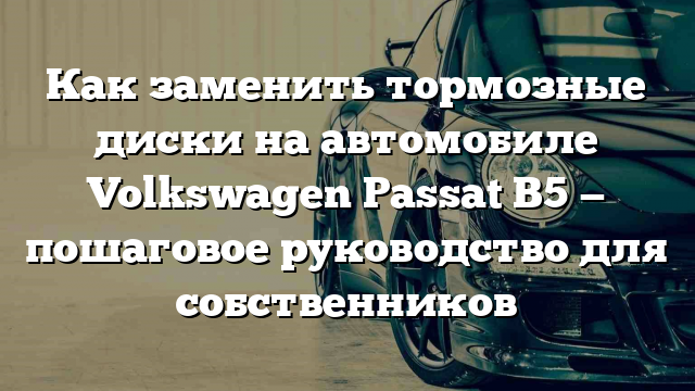 Как заменить тормозные диски на автомобиле Volkswagen Passat B5 — пошаговое руководство для собственников