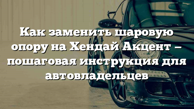 Как заменить шаровую опору на Хендай Акцент — пошаговая инструкция для автовладельцев