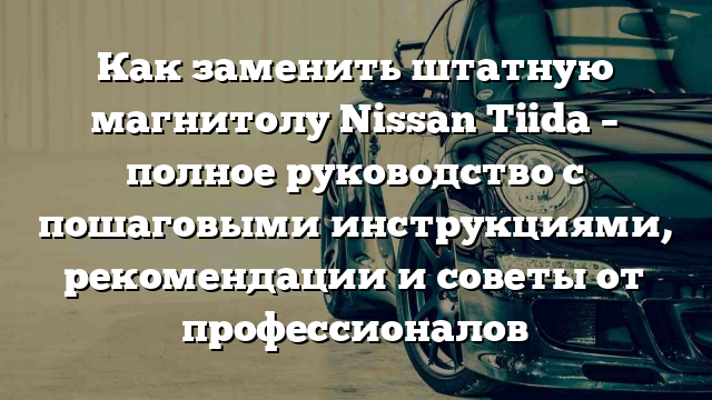 Как заменить штатную магнитолу Nissan Tiida – полное руководство с пошаговыми инструкциями, рекомендации и советы от профессионалов