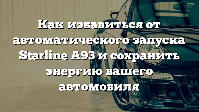 Как избавиться от автоматического запуска Starline A93 и сохранить энергию вашего автомобиля