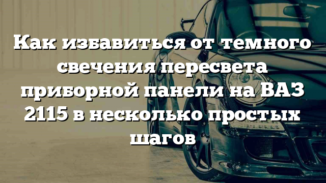 Как избавиться от темного свечения пересвета приборной панели на ВАЗ 2115 в несколько простых шагов