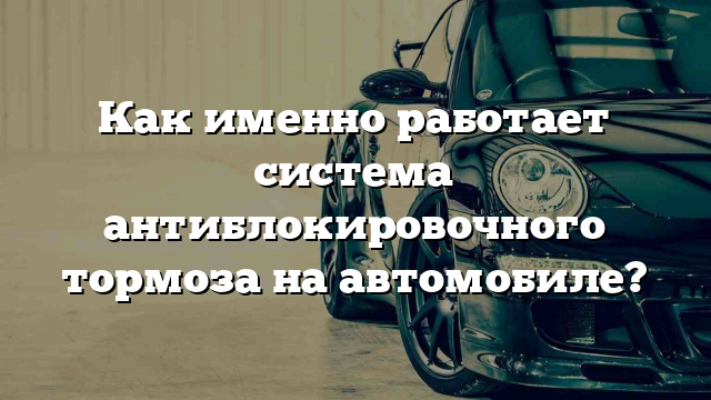 Как именно работает система антиблокировочного тормоза на автомобиле?