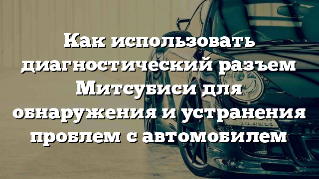 Как использовать диагностический разъем Митсубиси для обнаружения и устранения проблем с автомобилем