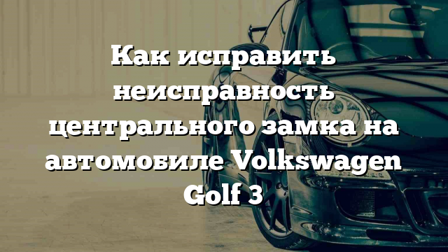 Как исправить неисправность центрального замка на автомобиле Volkswagen Golf 3