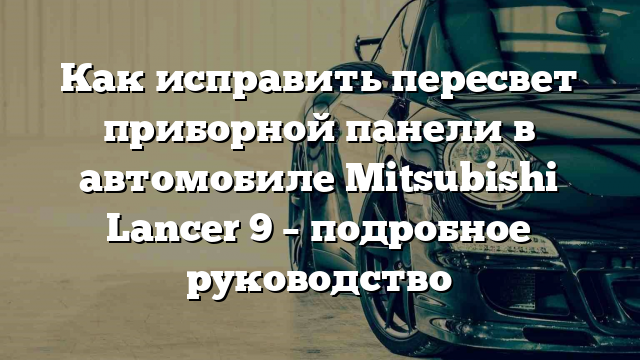 Как исправить пересвет приборной панели в автомобиле Mitsubishi Lancer 9 – подробное руководство