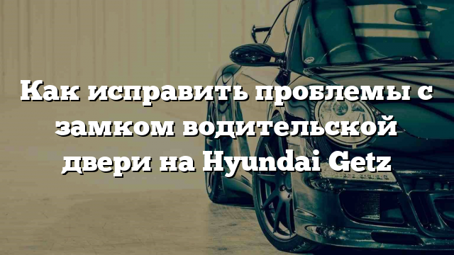 Как исправить проблемы с замком водительской двери на Hyundai Getz