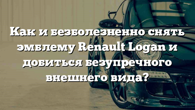 Как и безболезненно снять эмблему Renault Logan и добиться безупречного внешнего вида?