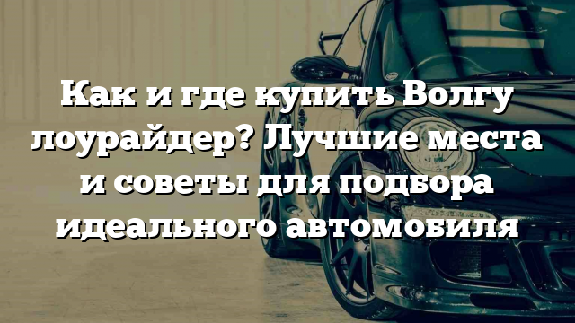 Как и где купить Волгу лоурайдер? Лучшие места и советы для подбора идеального автомобиля