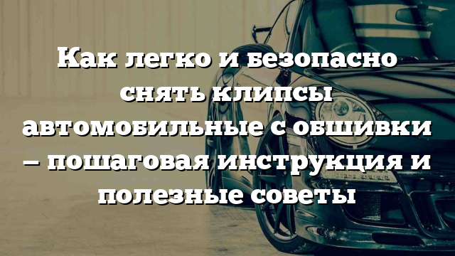 Как легко и безопасно снять клипсы автомобильные с обшивки — пошаговая инструкция и полезные советы