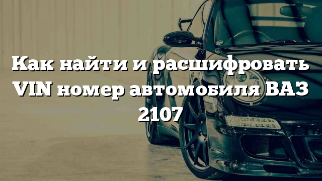 Как найти и расшифровать VIN номер автомобиля ВАЗ 2107