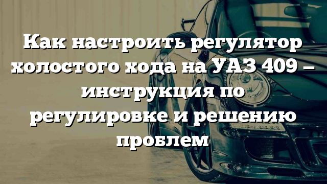 Как настроить регулятор холостого хода на УАЗ 409 — инструкция по регулировке и решению проблем