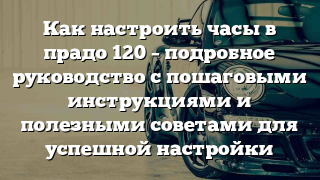 Как настроить часы в прадо 120 – подробное руководство с пошаговыми инструкциями и полезными советами для успешной настройки