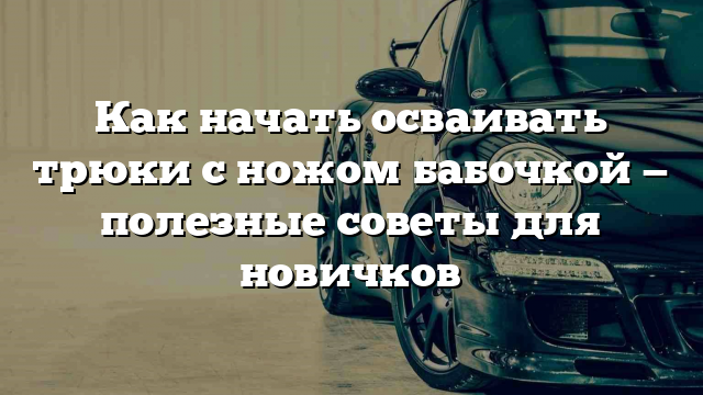 Как начать осваивать трюки с ножом бабочкой — полезные советы для новичков