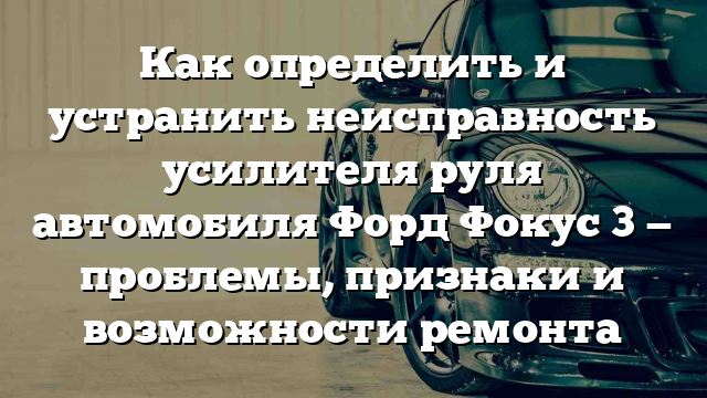 Как определить и устранить неисправность усилителя руля автомобиля Форд Фокус 3 — проблемы, признаки и возможности ремонта