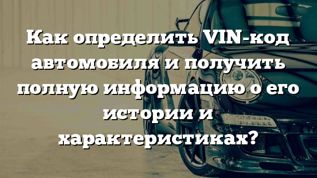 Как определить VIN-код автомобиля и получить полную информацию о его истории и характеристиках?