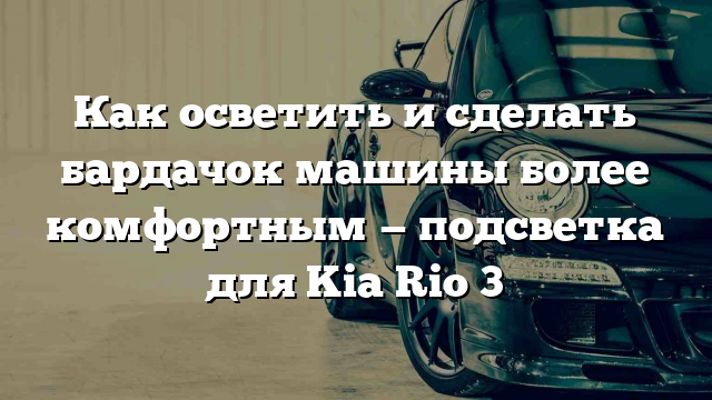 Как осветить и сделать бардачок машины более комфортным — подсветка для Kia Rio 3