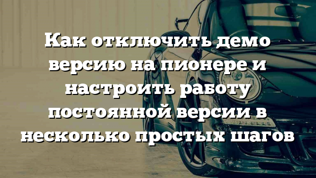 Как отключить демо версию на пионере и настроить работу постоянной версии в несколько простых шагов