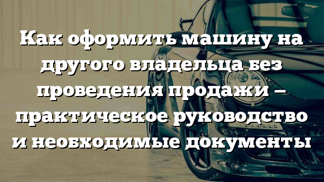 Как оформить машину на другого владельца без проведения продажи — практическое руководство и необходимые документы