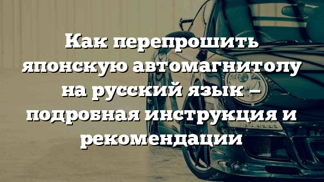 Как перепрошить японскую автомагнитолу на русский язык — подробная инструкция и рекомендации