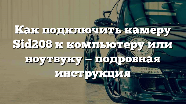 Как подключить камеру Sid208 к компьютеру или ноутбуку — подробная инструкция