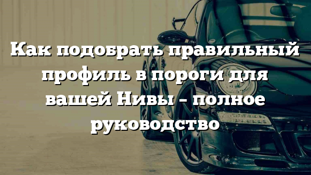 Как подобрать правильный профиль в пороги для вашей Нивы – полное руководство