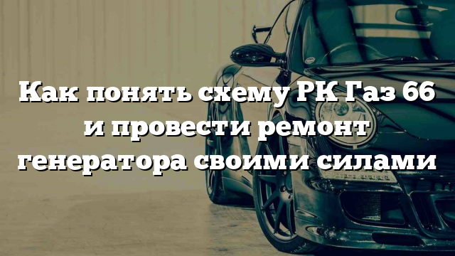 Как понять схему РК Газ 66 и провести ремонт генератора своими силами