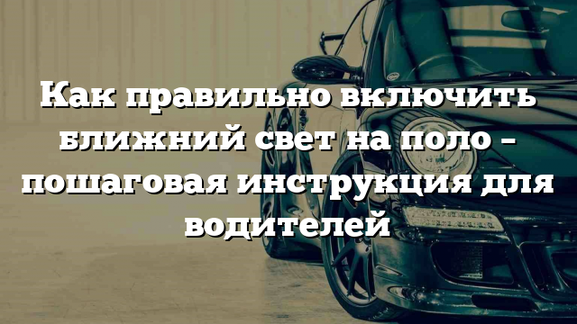 Как правильно включить ближний свет на поло – пошаговая инструкция для водителей