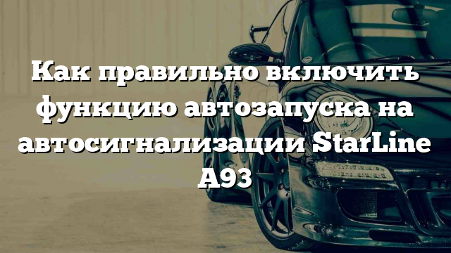 Как правильно включить функцию автозапуска на автосигнализации StarLine A93