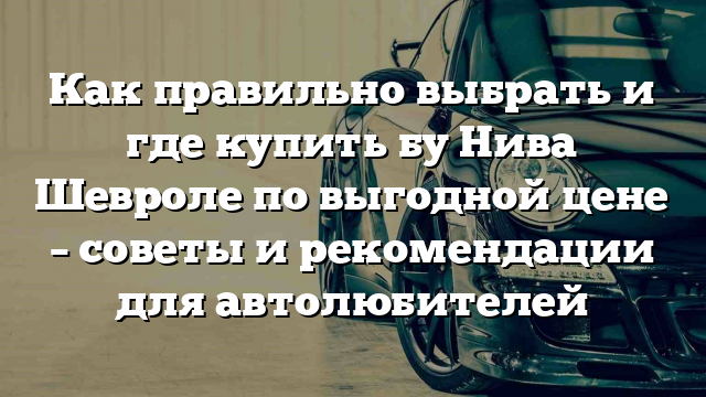 Как правильно выбрать и где купить бу Нива Шевроле по выгодной цене – советы и рекомендации для автолюбителей