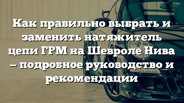 Как правильно выбрать и заменить натяжитель цепи ГРМ на Шевроле Нива — подробное руководство и рекомендации