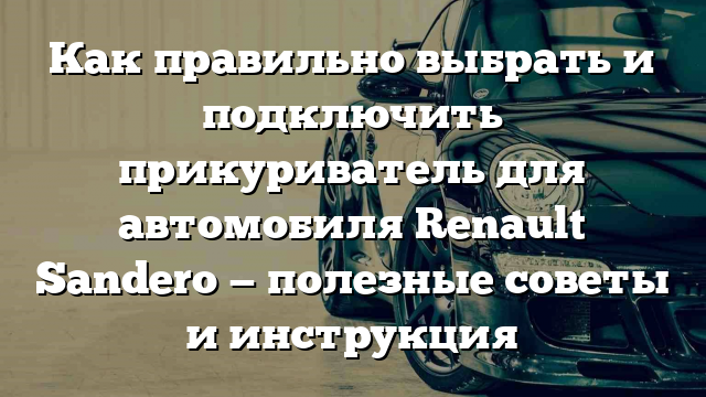 Как правильно выбрать и подключить прикуриватель для автомобиля Renault Sandero — полезные советы и инструкция