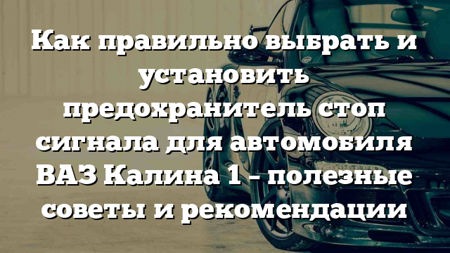 Как правильно выбрать и установить предохранитель стоп сигнала для автомобиля ВАЗ Калина 1 – полезные советы и рекомендации