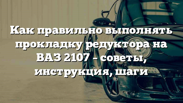 Как правильно выполнять прокладку редуктора на ВАЗ 2107 – советы, инструкция, шаги