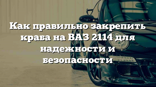 Как правильно закрепить краба на ВАЗ 2114 для надежности и безопасности