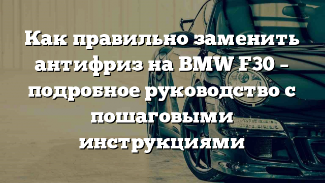 Как правильно заменить антифриз на BMW F30 – подробное руководство с пошаговыми инструкциями