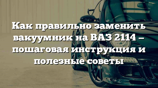 Как правильно заменить вакуумник на ВАЗ 2114 — пошаговая инструкция и полезные советы