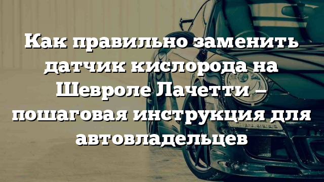 Как правильно заменить датчик кислорода на Шевроле Лачетти — пошаговая инструкция для автовладельцев