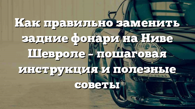 Как правильно заменить задние фонари на Ниве Шевроле – пошаговая инструкция и полезные советы