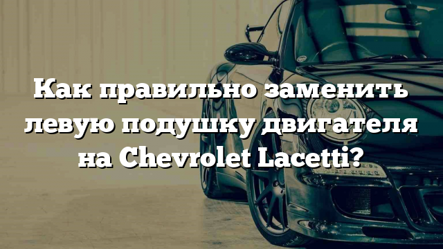 Как правильно заменить левую подушку двигателя на Chevrolet Lacetti?