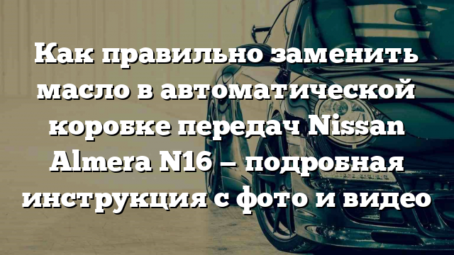 Как правильно заменить масло в автоматической коробке передач Nissan Almera N16 — подробная инструкция с фото и видео