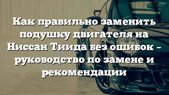 Как правильно заменить подушку двигателя на Ниссан Тиида без ошибок – руководство по замене и рекомендации