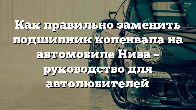 Как правильно заменить подшипник коленвала на автомобиле Нива – руководство для автолюбителей