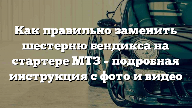 Как правильно заменить шестерню бендикса на стартере МТЗ – подробная инструкция с фото и видео