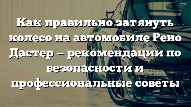 Как правильно затянуть колесо на автомобиле Рено Дастер — рекомендации по безопасности и профессиональные советы