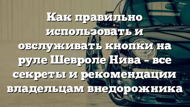 Как правильно использовать и обслуживать кнопки на руле Шевроле Нива – все секреты и рекомендации владельцам внедорожника