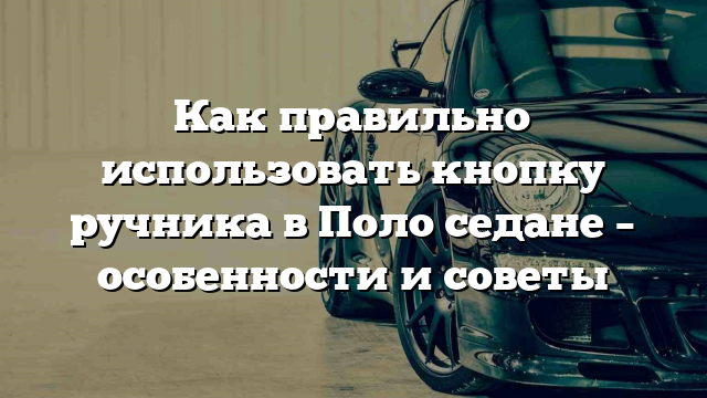 Как правильно использовать кнопку ручника в Поло седане – особенности и советы